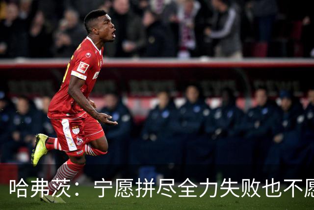 哈弗茨：宁愿拼尽全力失败也不愿留遗憾；哲凯赖什是顶尖前锋